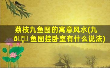 荔枝九鱼图的寓意风水(九 🦅 鱼图挂卧室有什么说法)